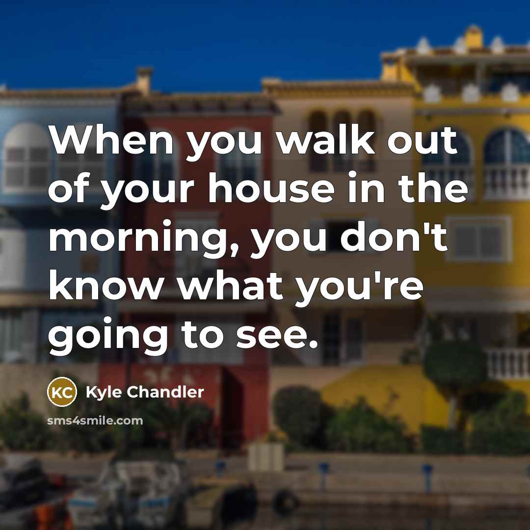 “When you walk out of your house in the morning,…” quote by Kyle Chandler