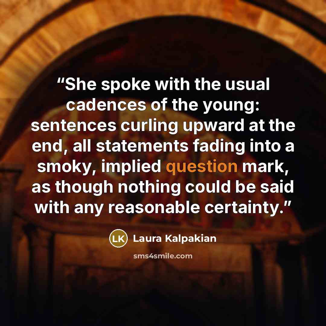 “She spoke with the usual cadences of the young: sentences curling upward at the end, all statements fading into a smoky, implied question mark, as though nothing could be said with any reasonable certainty.” quote by Laura Kalpakian
