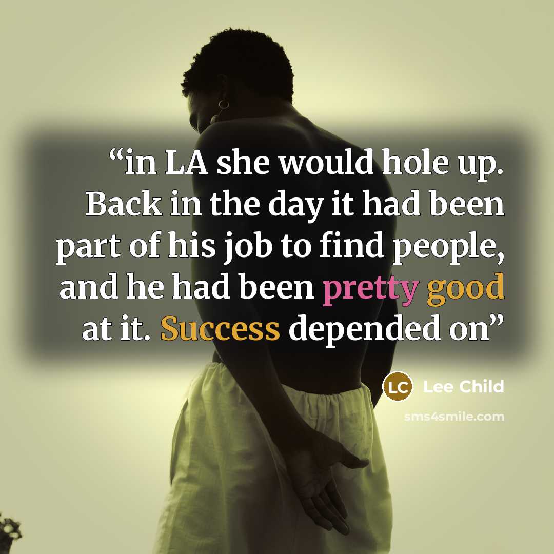 “in LA she would hole up. Back in the day it had been part of his job to find people, and he had been pretty good at it. Success depended on” quote by Lee Child