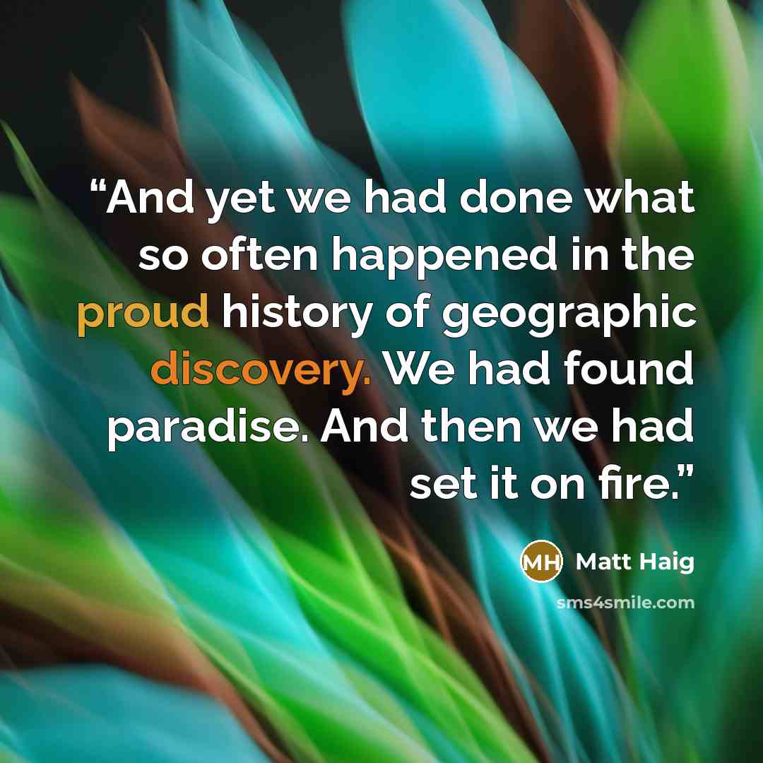 “And yet we had done what so often happened in the proud history of geographic discovery. We had found paradise. And then we had set it on fire.” quote by Matt Haig
