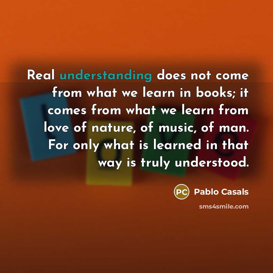 “Real understanding does not come from what we learn in…” quote by Pablo Casals