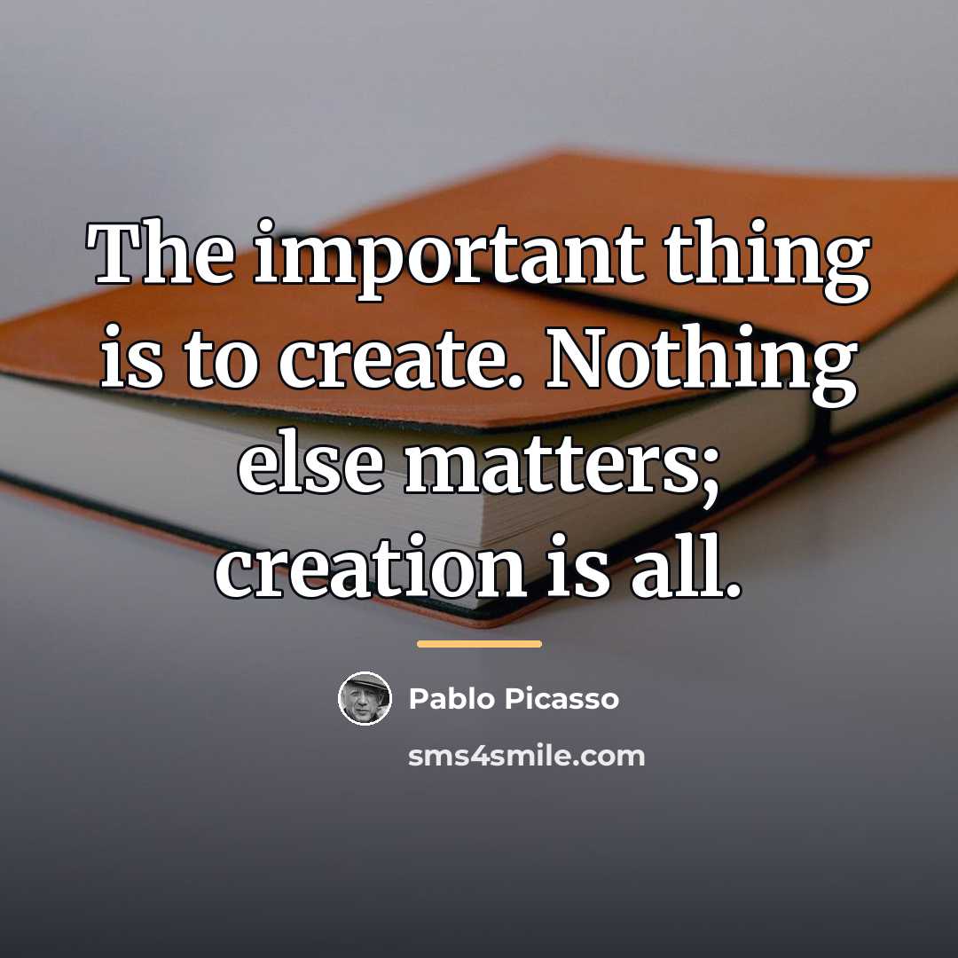“The important thing is to create. Nothing else matters; creation…” quote by Pablo Picasso