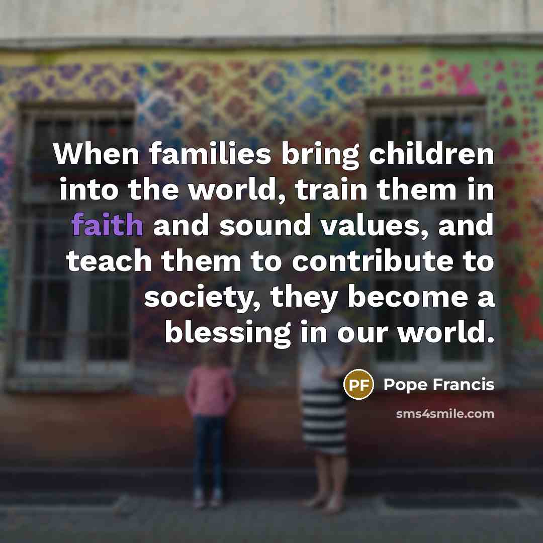 “When families bring children into the world, train them in…” quote by Pope Francis
