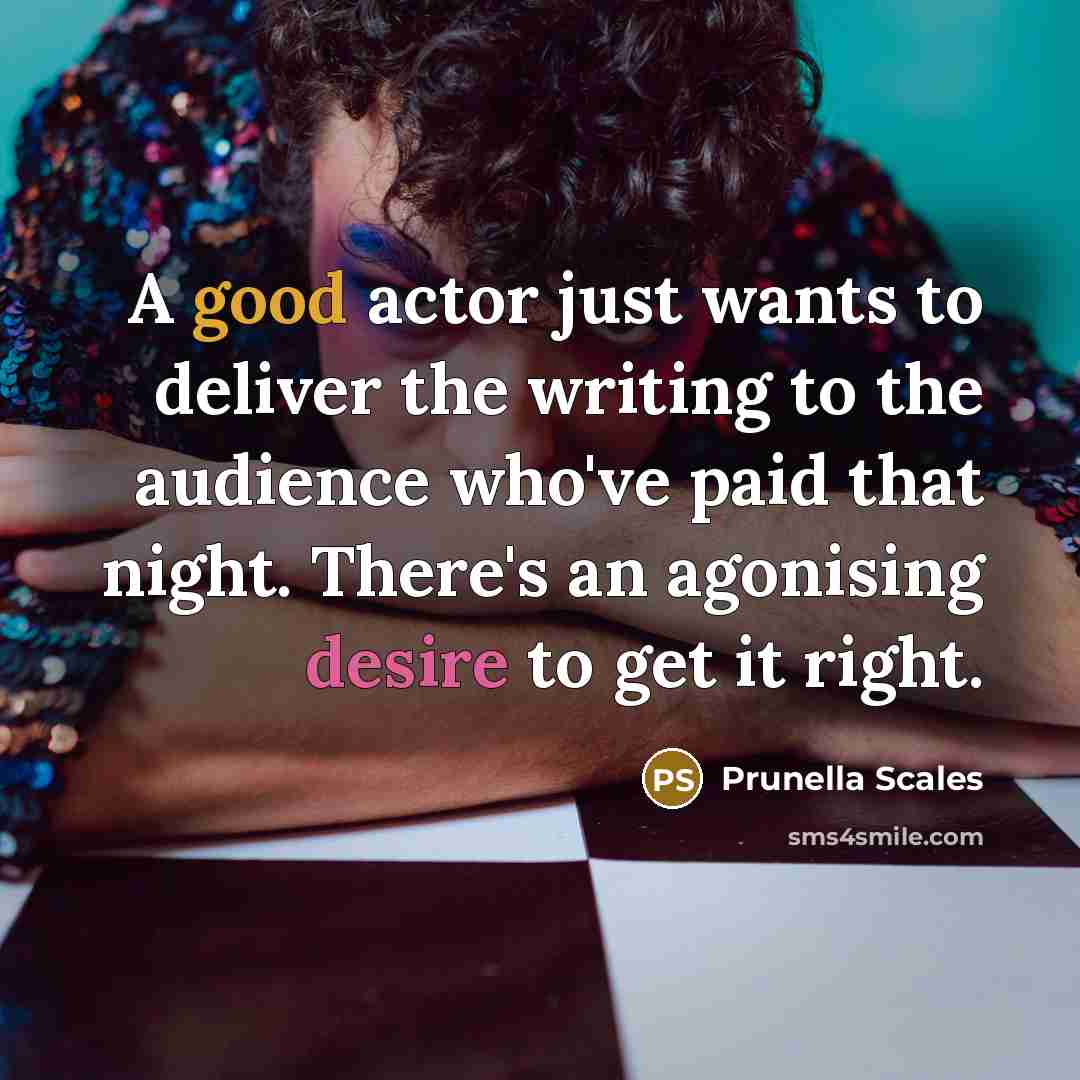 “A good actor just wants to deliver the writing to the audience who've paid that night. There's an agonising desire to get it right.” quote by Prunella Scales