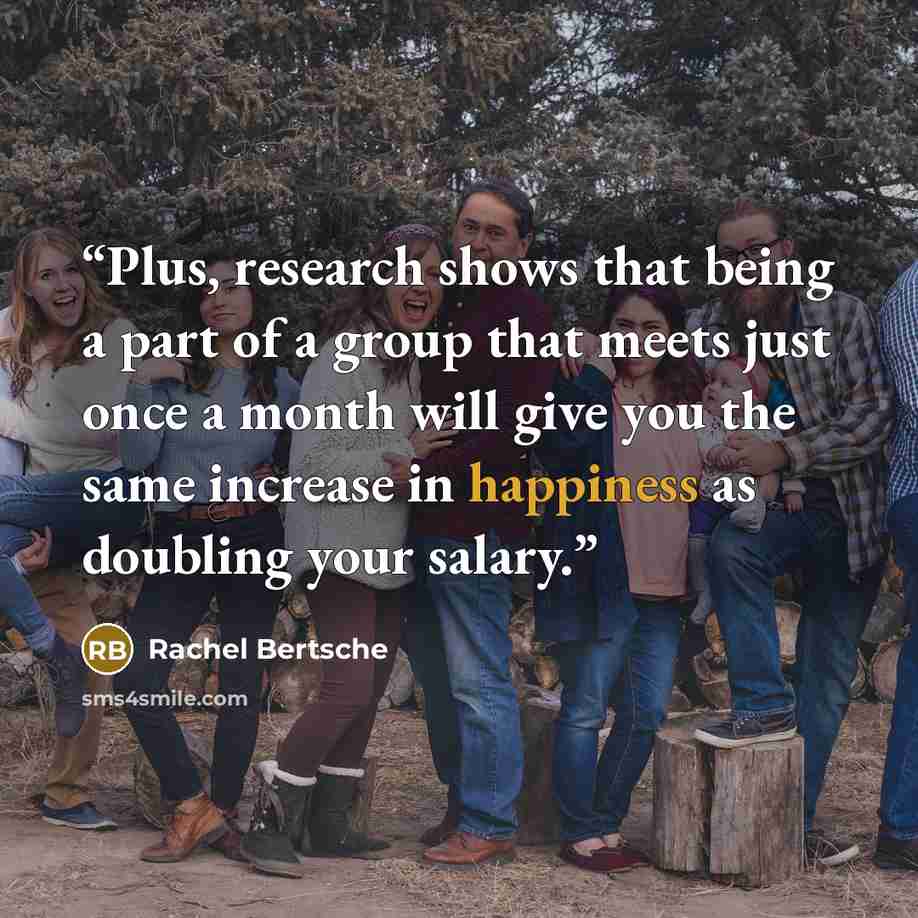 “Plus, research shows that being a part of a group that meets just once a month will give you the same increase in happiness as doubling your salary.” quote by Rachel Bertsche