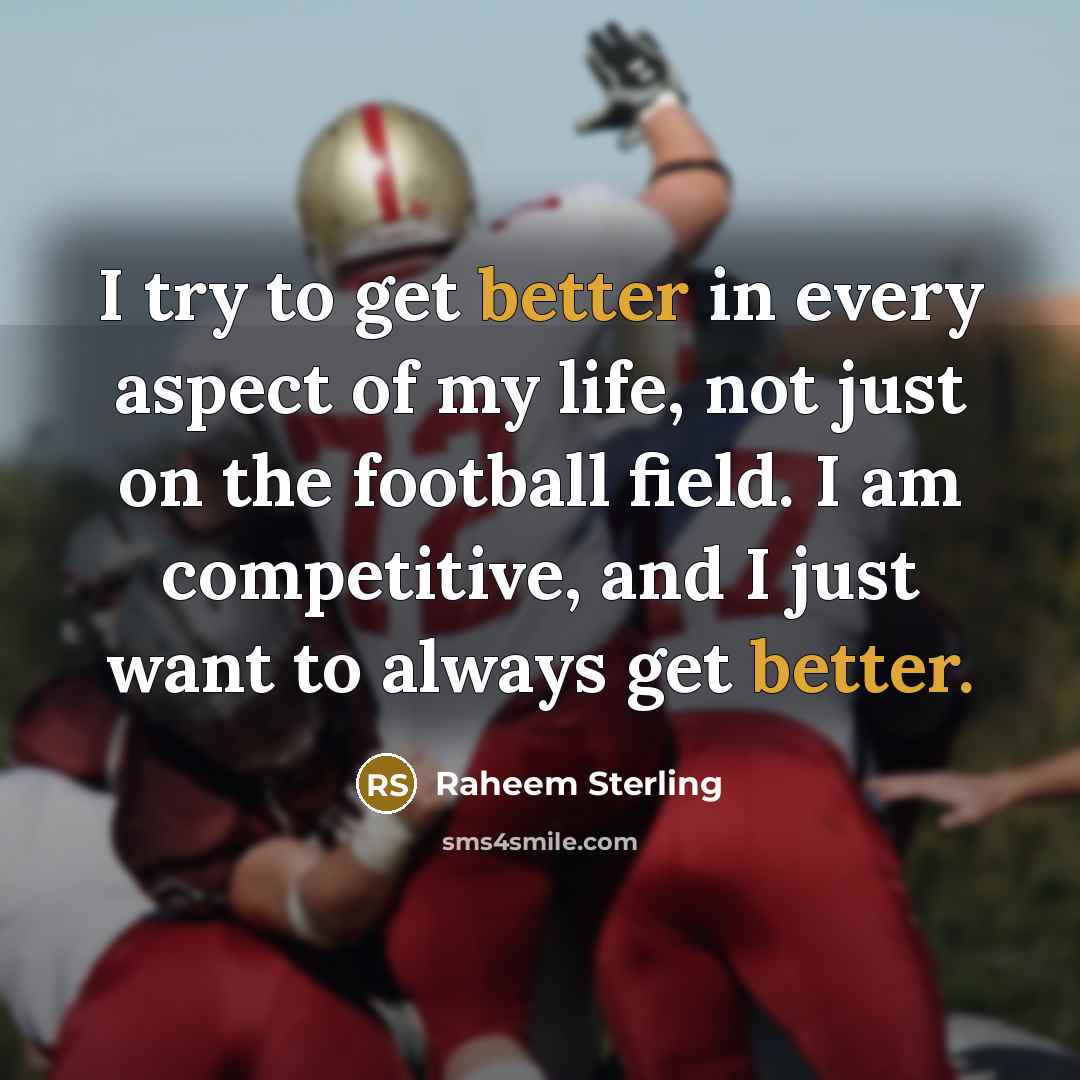 “I try to get better in every aspect of my life, not just on the football field. I am competitive, and I just want to always get better.” quote by Raheem Sterling