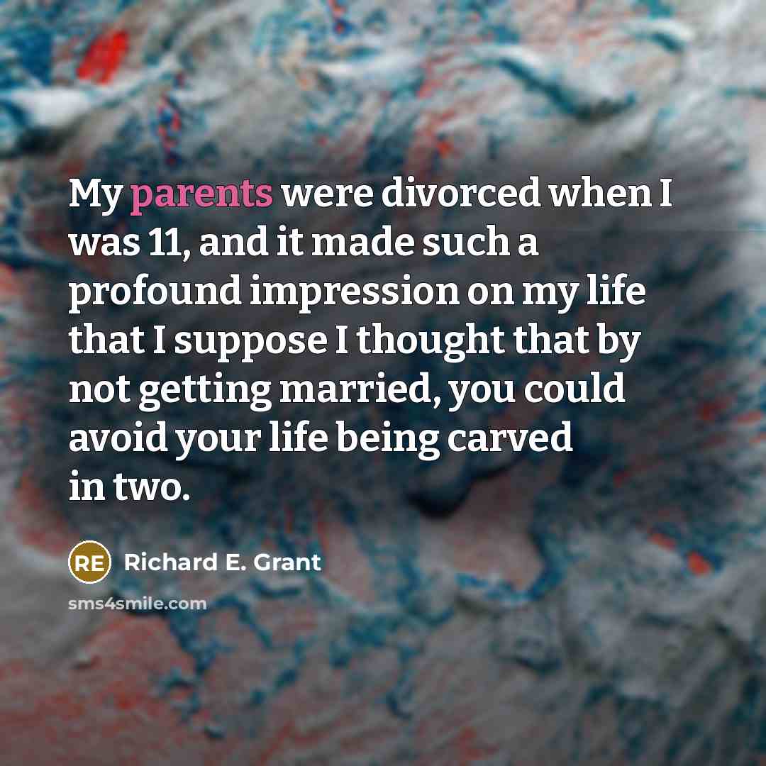 “My parents were divorced when I was 11, and it made such a profound impression on my life that I suppose I thought that by not getting married, you could avoid your life being carved in two.” quote by Richard E. Grant