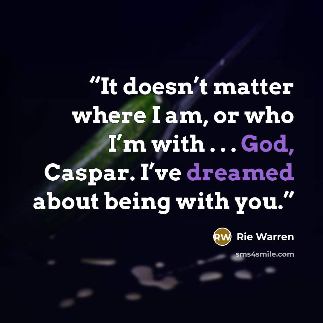 “It doesn’t matter where I am, or who I’m with . . . God, Caspar. I’ve dreamed about being with you.” quote by Rie Warren