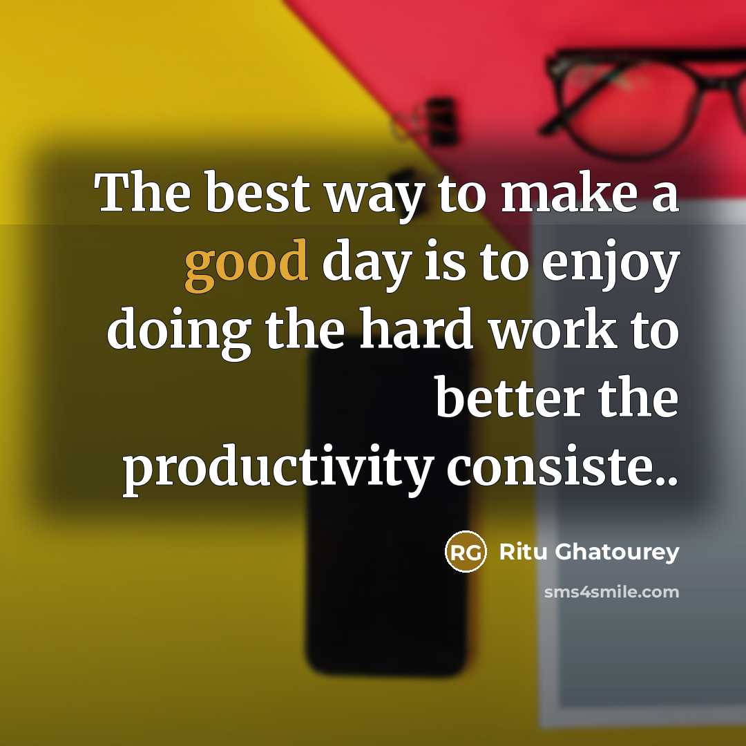 “The best way to make a good day is to enjoy doing the hard work to better the productivity consiste..” quote by Ritu Ghatourey