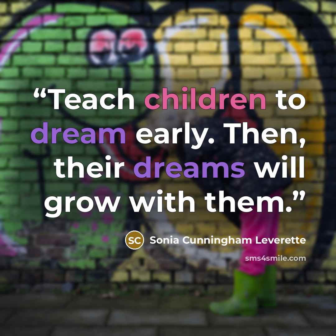 “Teach children to dream early. Then, their dreams will grow with them.” quote by Sonia Cunningham Leverette