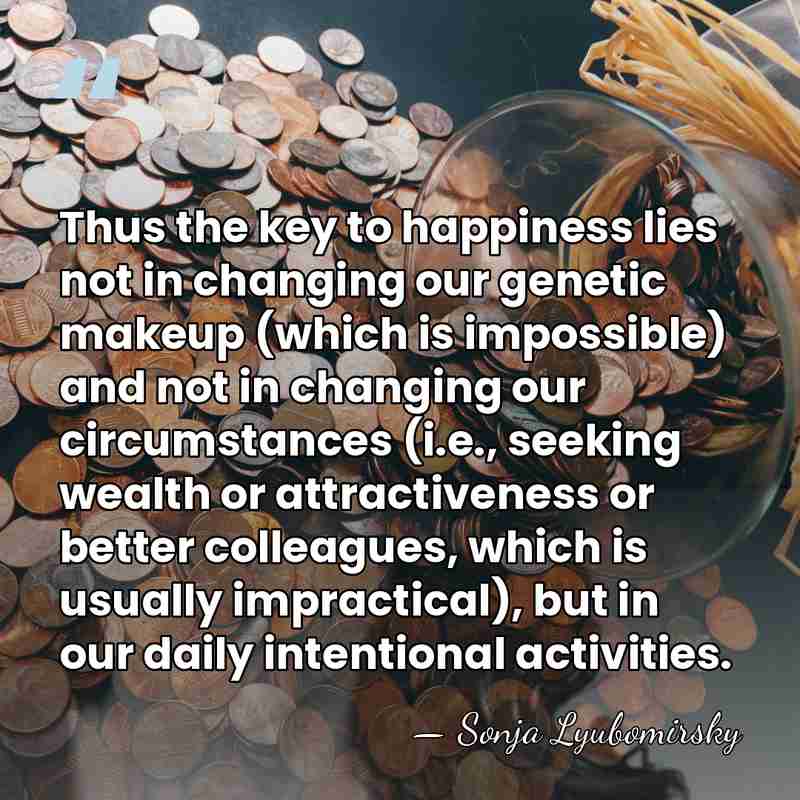 Thus the key to happiness lies not in changing our genetic makeup&hellip; - Sonja Lyubomirsky