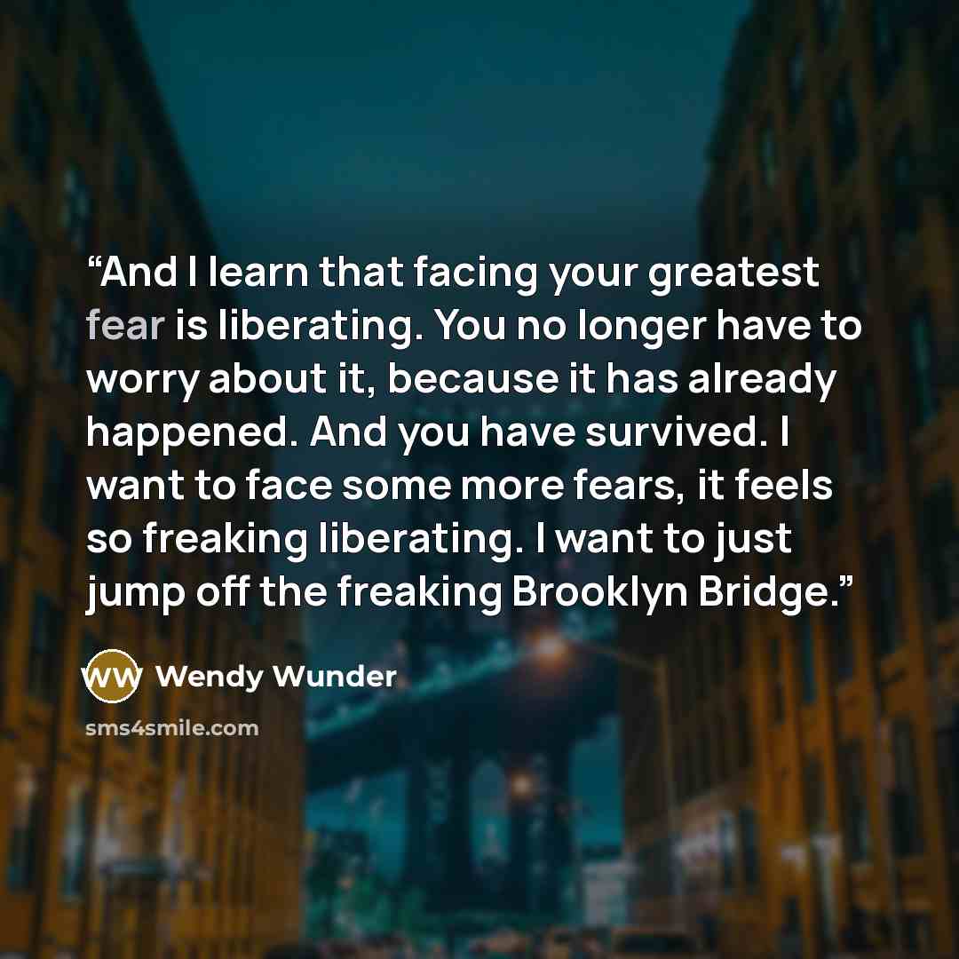 “And I learn that facing your greatest fear is liberating. You no longer have to worry about it, because it has already happened. And you have survived. I want to face some more fears, it feels so freaking liberating. I want to just jump off the freaking Brooklyn Bridge.” quote by Wendy Wunder