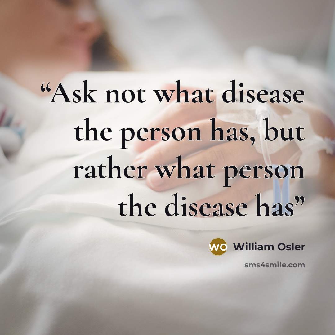 “Ask not what disease the person has, but rather what person the disease has” quote by William Osler