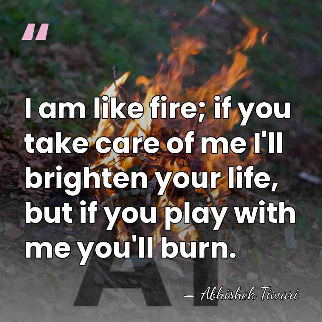 I am like fire; if you take care of me I'll brighten&hellip; - Abhishek Tiwari