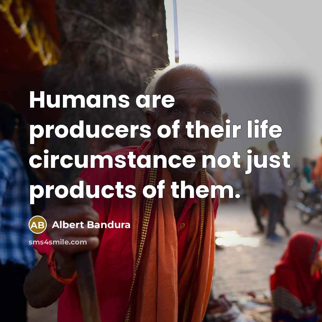 “Humans are producers of their life circumstance not just products…” quote by Albert Bandura