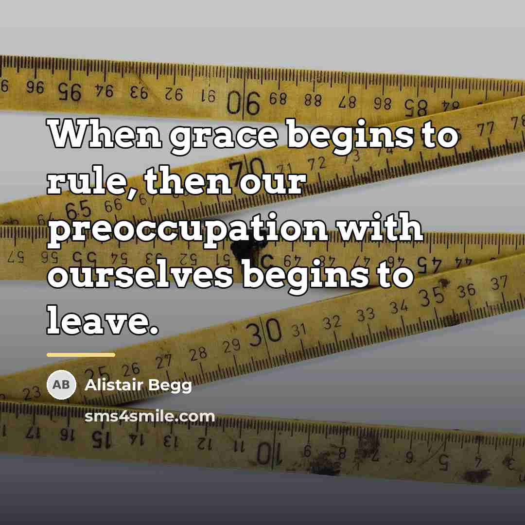 “When grace begins to rule, then our preoccupation with ourselves…” quote by Alistair Begg