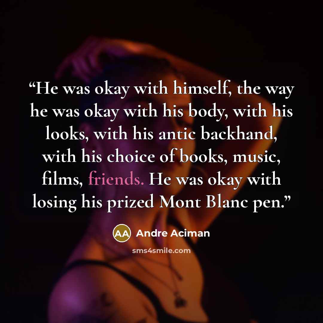 “He was okay with himself, the way he was okay with his body, with his looks, with his antic backhand, with his choice of books, music, films, friends. He was okay with losing his prized Mont Blanc pen.” quote by André Aciman