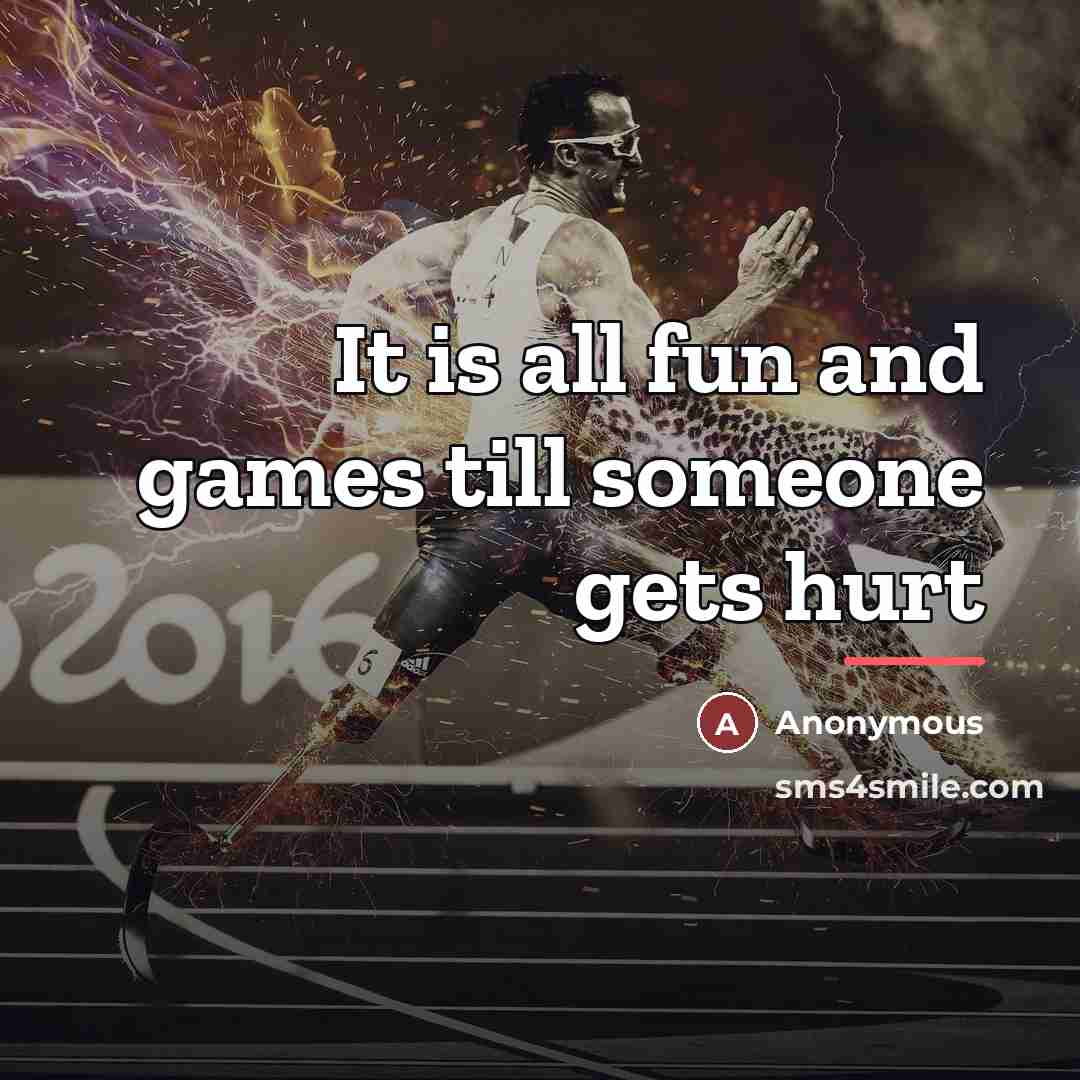 “It is all fun and games till someone gets hurt…” quote by Anonymous