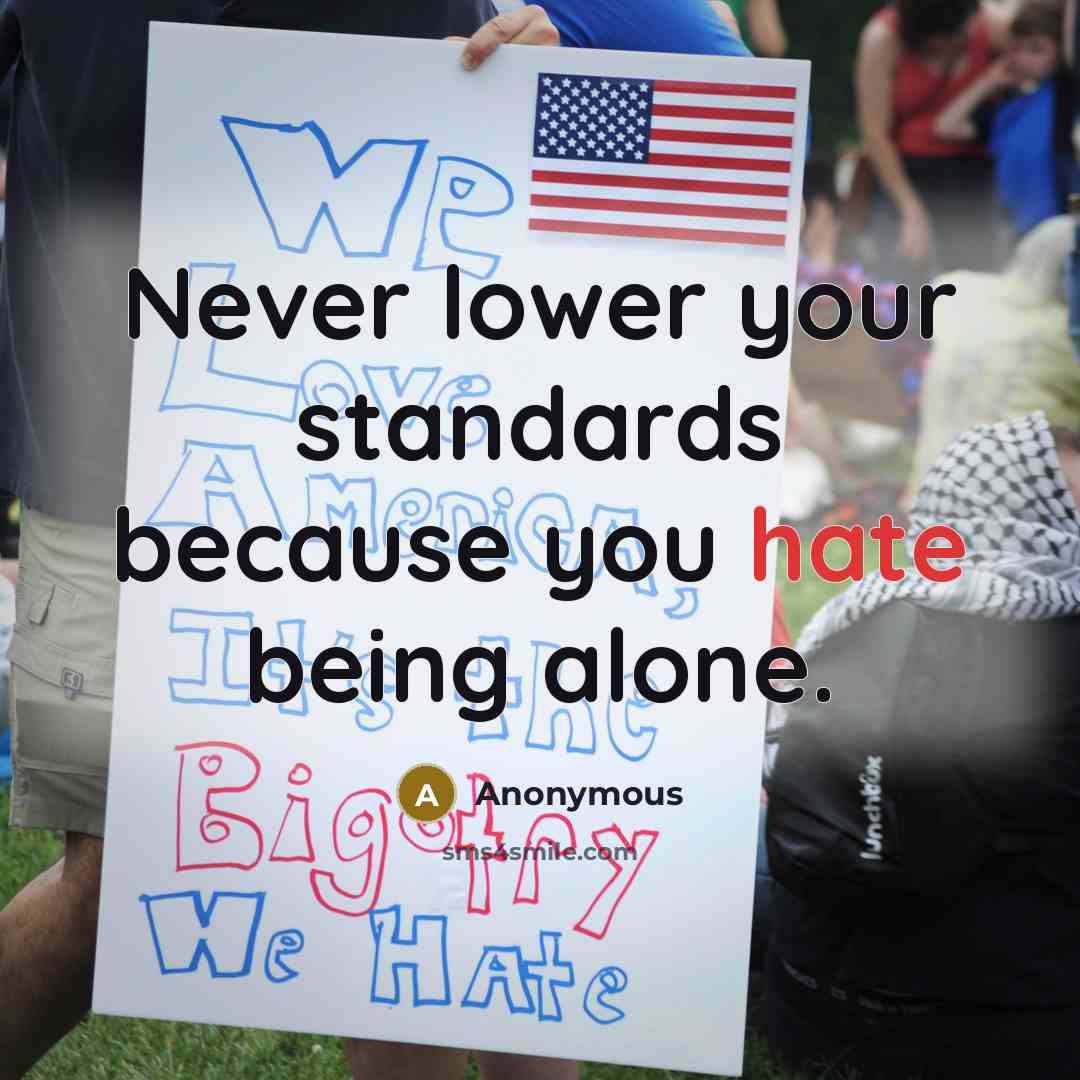 “Never lower your standards because you hate being alone.” quote by Anonymous