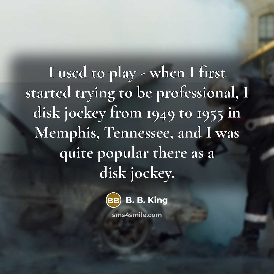 “I used to play - when I first started trying to be professional, I disk jockey from 1949 to 1955 in Memphis, Tennessee, and I was quite popular there as a disk jockey.” quote by B. B. King