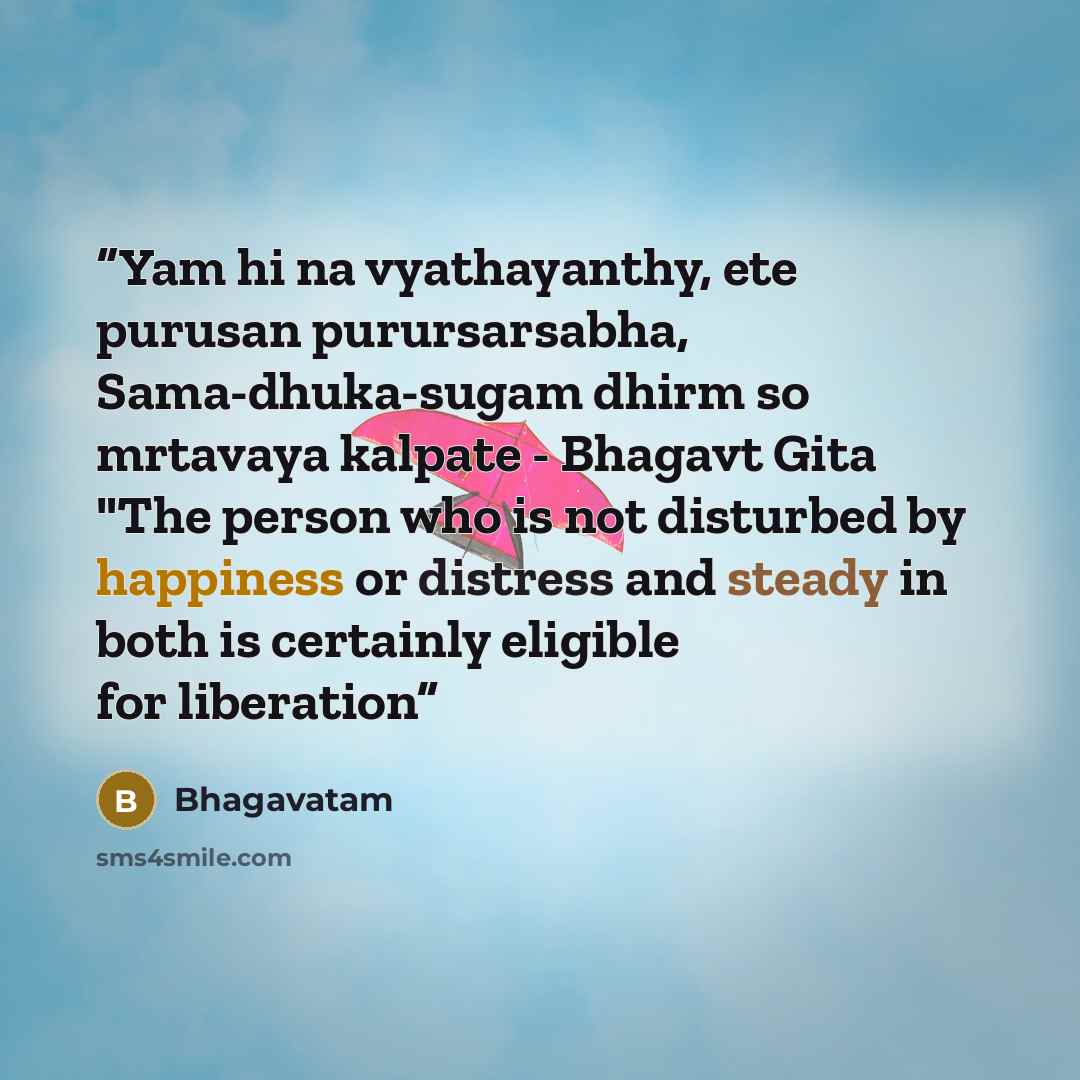 “Yam hi na vyathayanthy, ete purusan purursarsabha, Sama-dhuka-sugam dhirm so mrtavaya kalpate - Bhagavt Gita "The person who is not disturbed by happiness or distress and steady in both is certainly eligible for liberation” quote by Bhagavatam