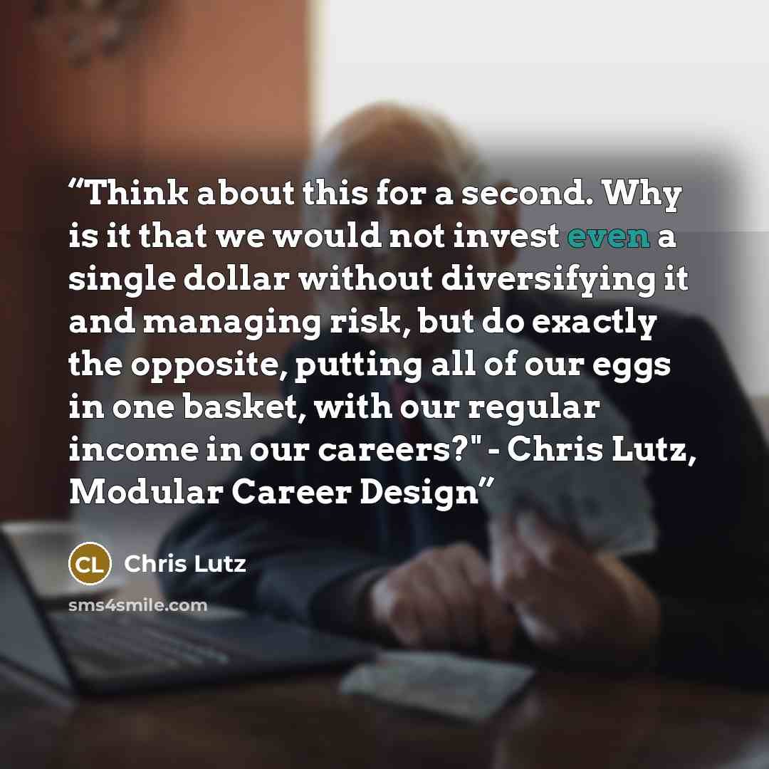 “Think about this for a second. Why is it that we would not invest even a single dollar without diversifying it and managing risk, but do exactly the opposite, putting all of our eggs in one basket, with our regular income in our careers?" - Chris Lutz, Modular Career Design” quote by Chris Lutz