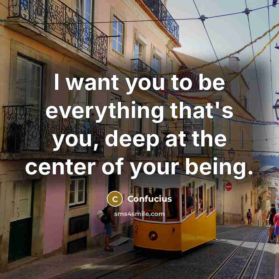 “I want you to be everything that's you, deep at the center of your being.” quote by Confucius