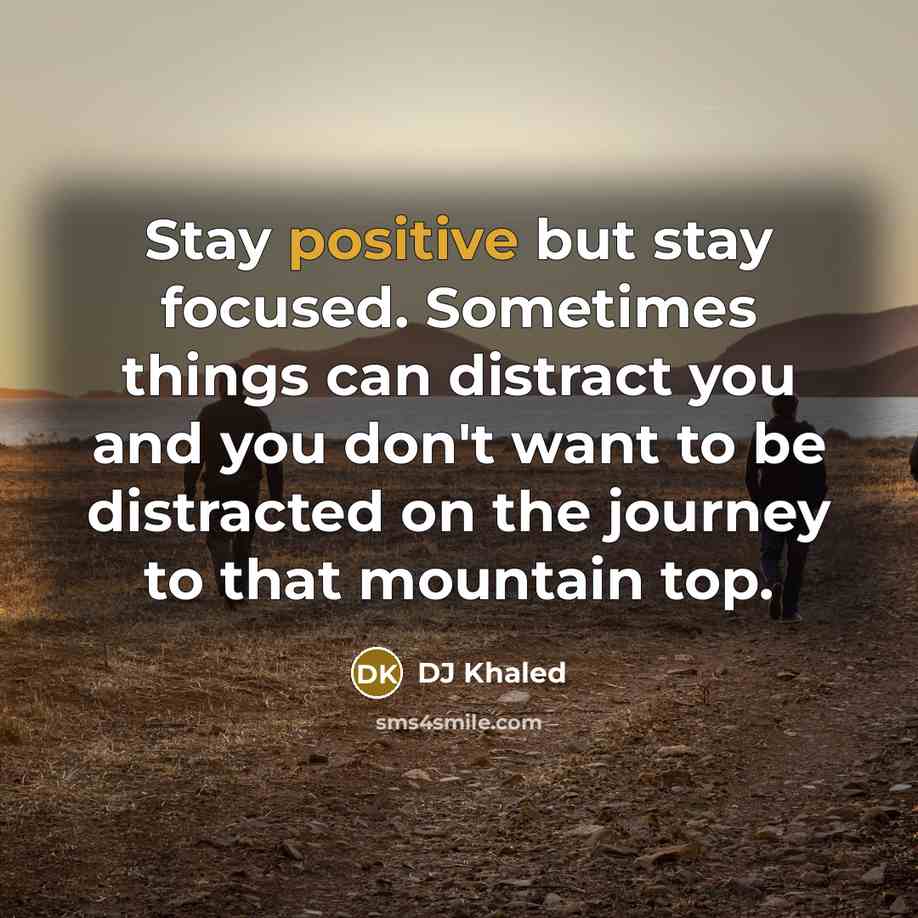 “Stay positive but stay focused. Sometimes things can distract you…” quote by DJ Khaled