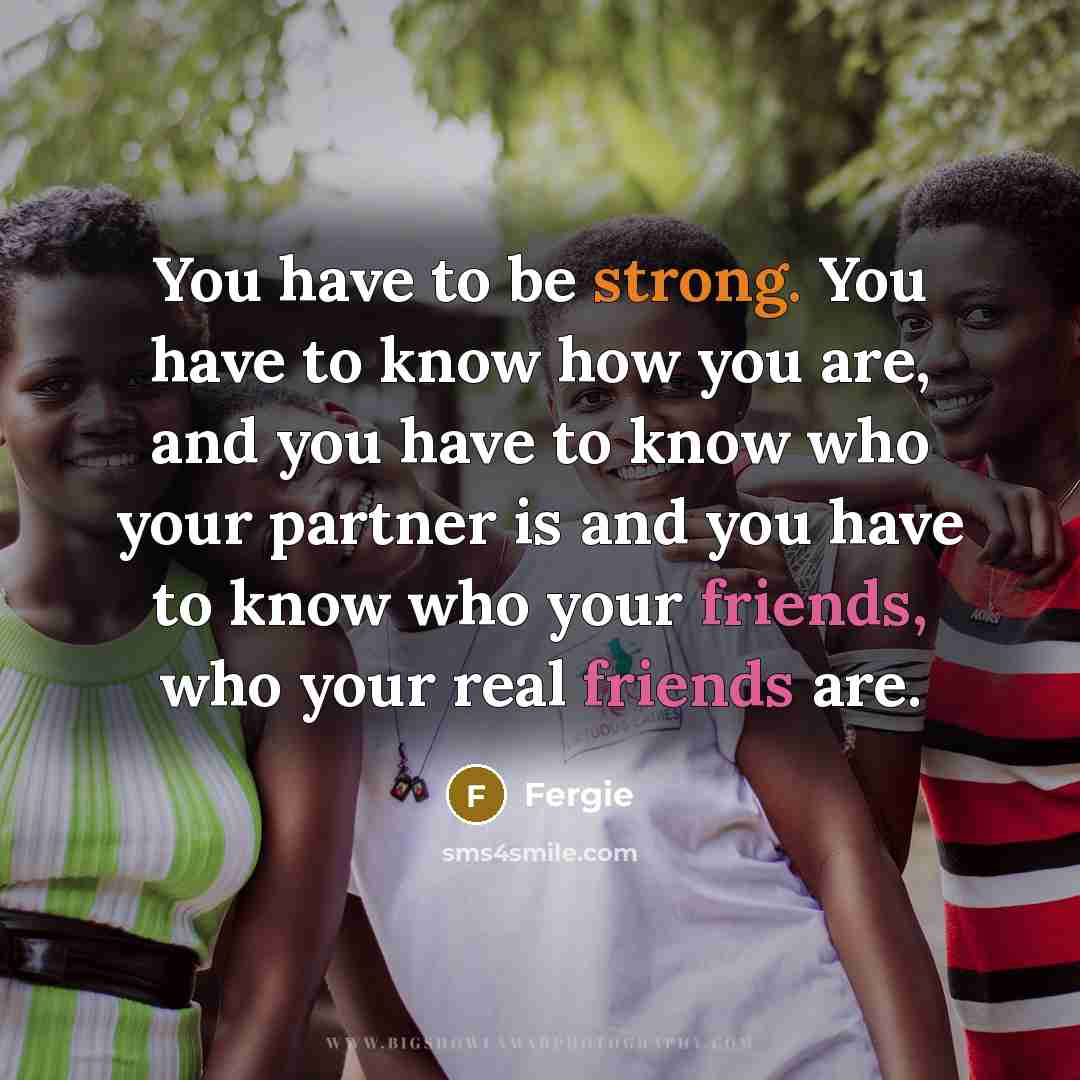 “You have to be strong. You have to know how…” quote by Fergie