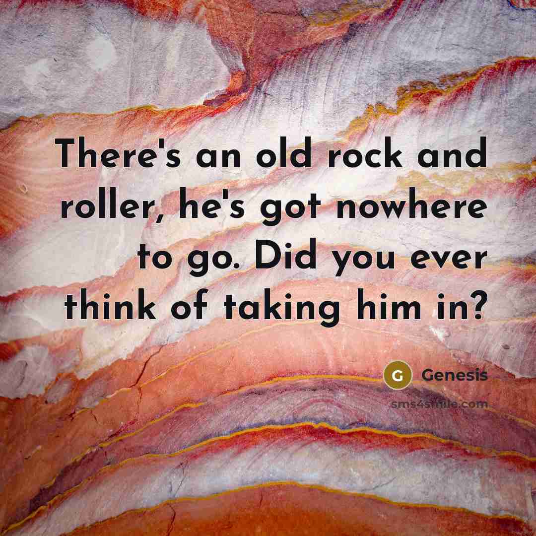 “There's an old rock and roller, he's got nowhere to go. Did you ever think of taking him in?” quote by Genesis