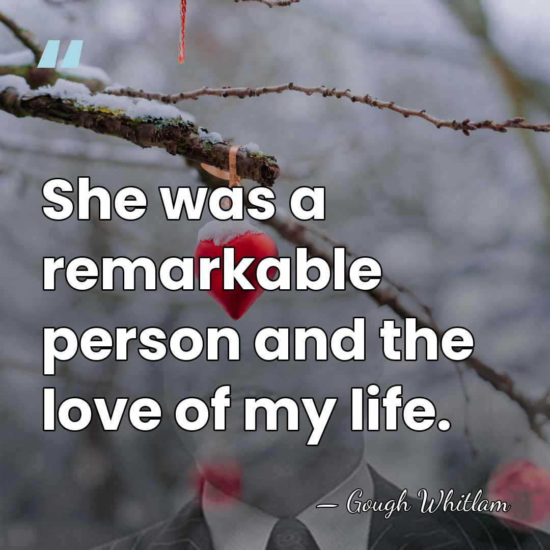 She was a remarkable person and the love of my life. - Gough Whitlam