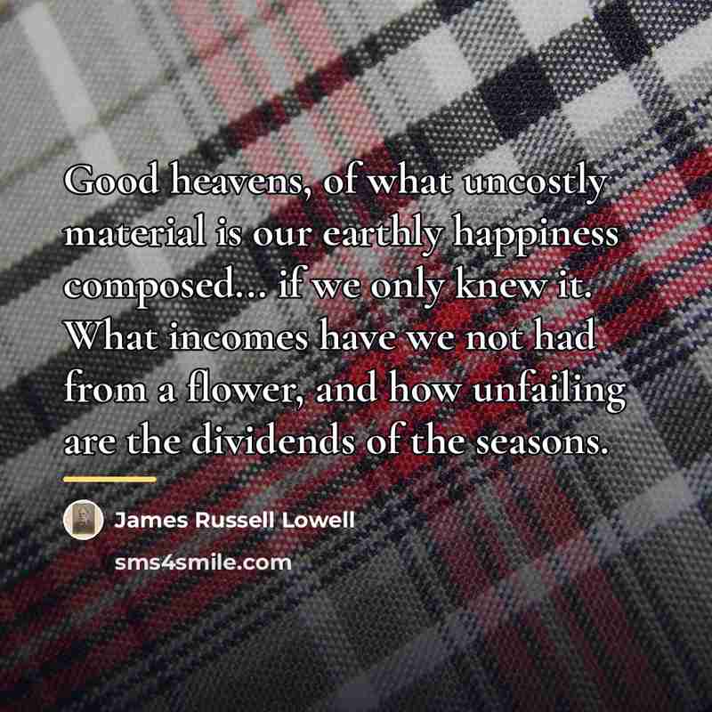 “Good heavens, of what uncostly material is our earthly happiness…” quote by James Russell Lowell