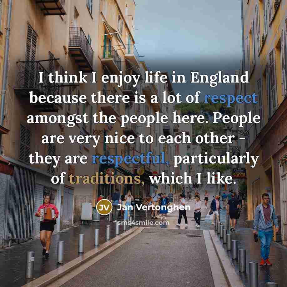 “I think I enjoy life in England because there is a lot of respect amongst the people here. People are very nice to each other - they are respectful, particularly of traditions, which I like.” quote by Jan Vertonghen