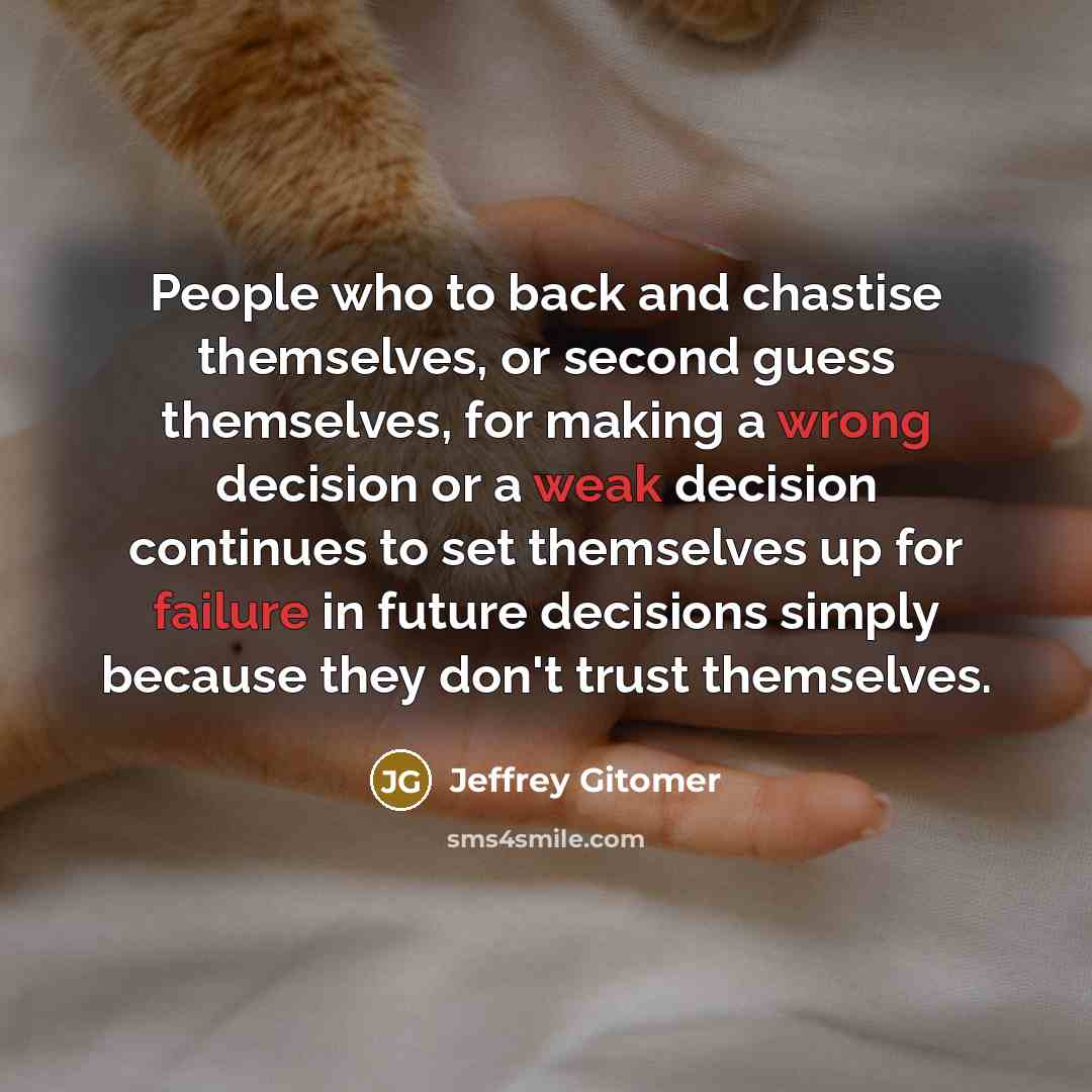 “People who to back and chastise themselves, or second guess themselves, for making a wrong decision or a weak decision continues to set themselves up for failure in future decisions simply because they don't trust themselves.” quote by Jeffrey Gitomer