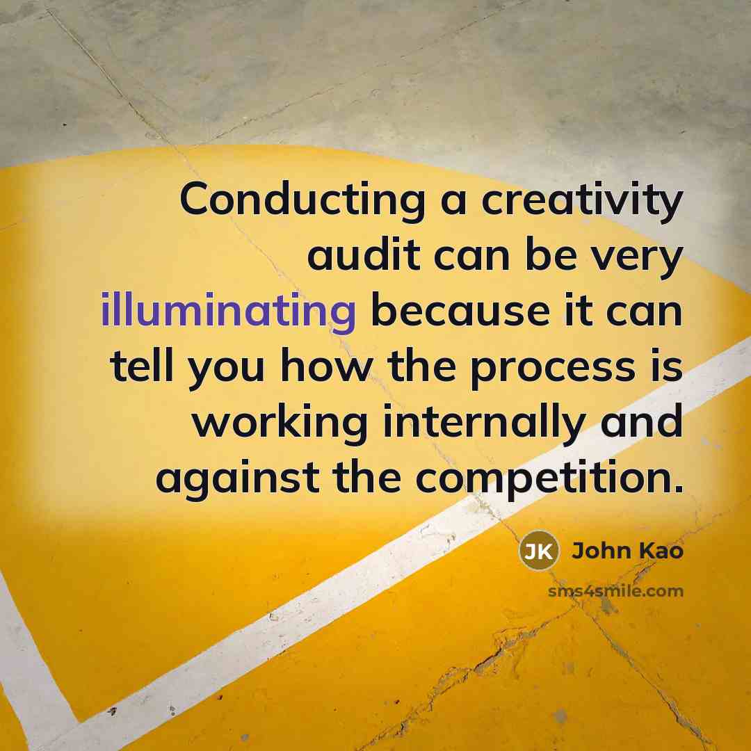 “Conducting a creativity audit can be very illuminating because it can tell you how the process is working internally and against the competition.” quote by John Kao