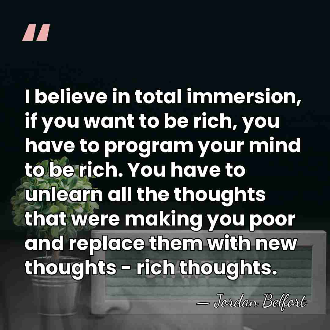 I believe in total immersion, if you want to be rich, you&hellip; - Jordan Belfort
