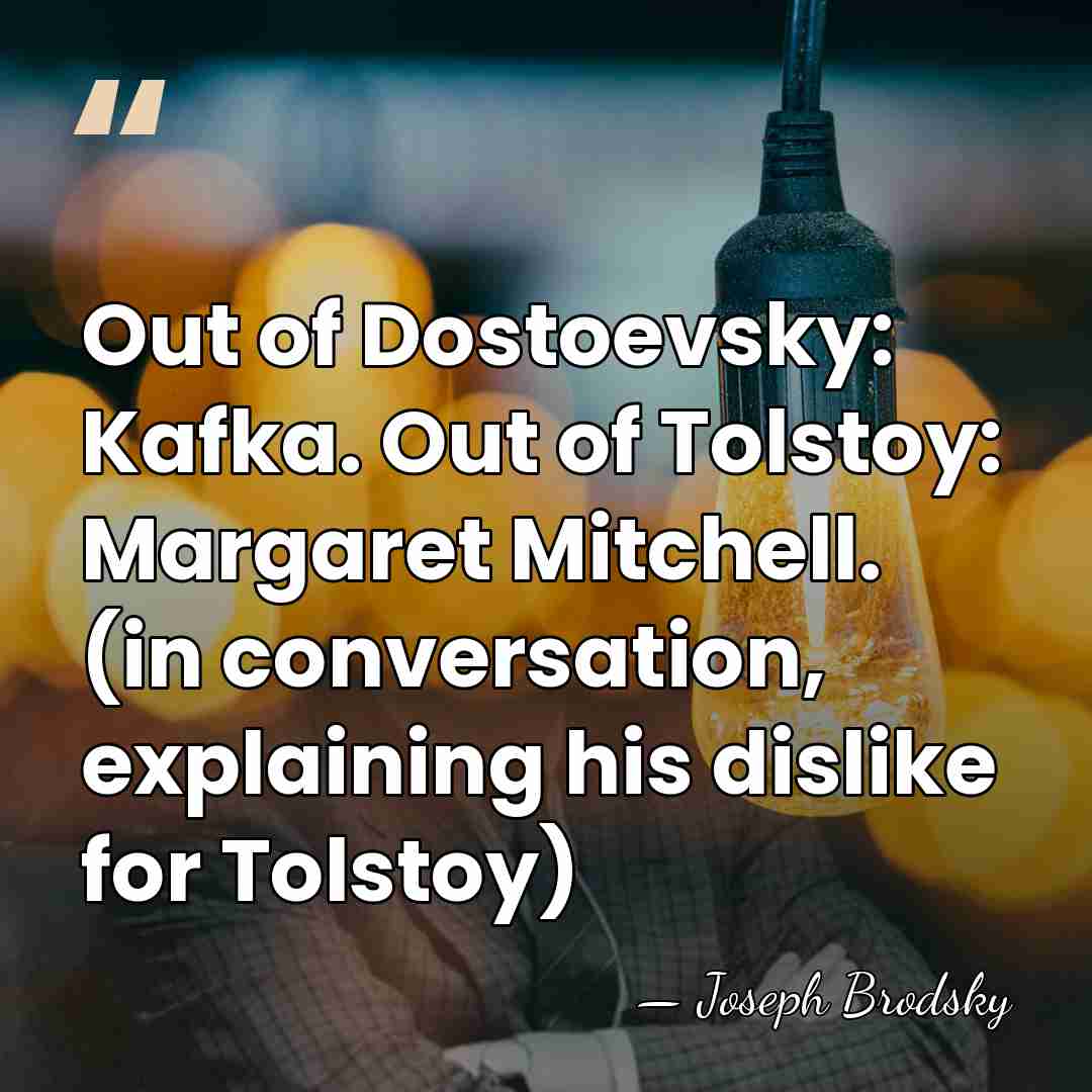 Out of Dostoevsky: Kafka. Out of Tolstoy: Margaret Mitchell. (in conversation, explaining&hellip; - Joseph Brodsky