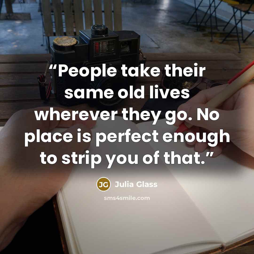 “People take their same old lives wherever they go. No place is perfect enough to strip you of that.” quote by Julia Glass