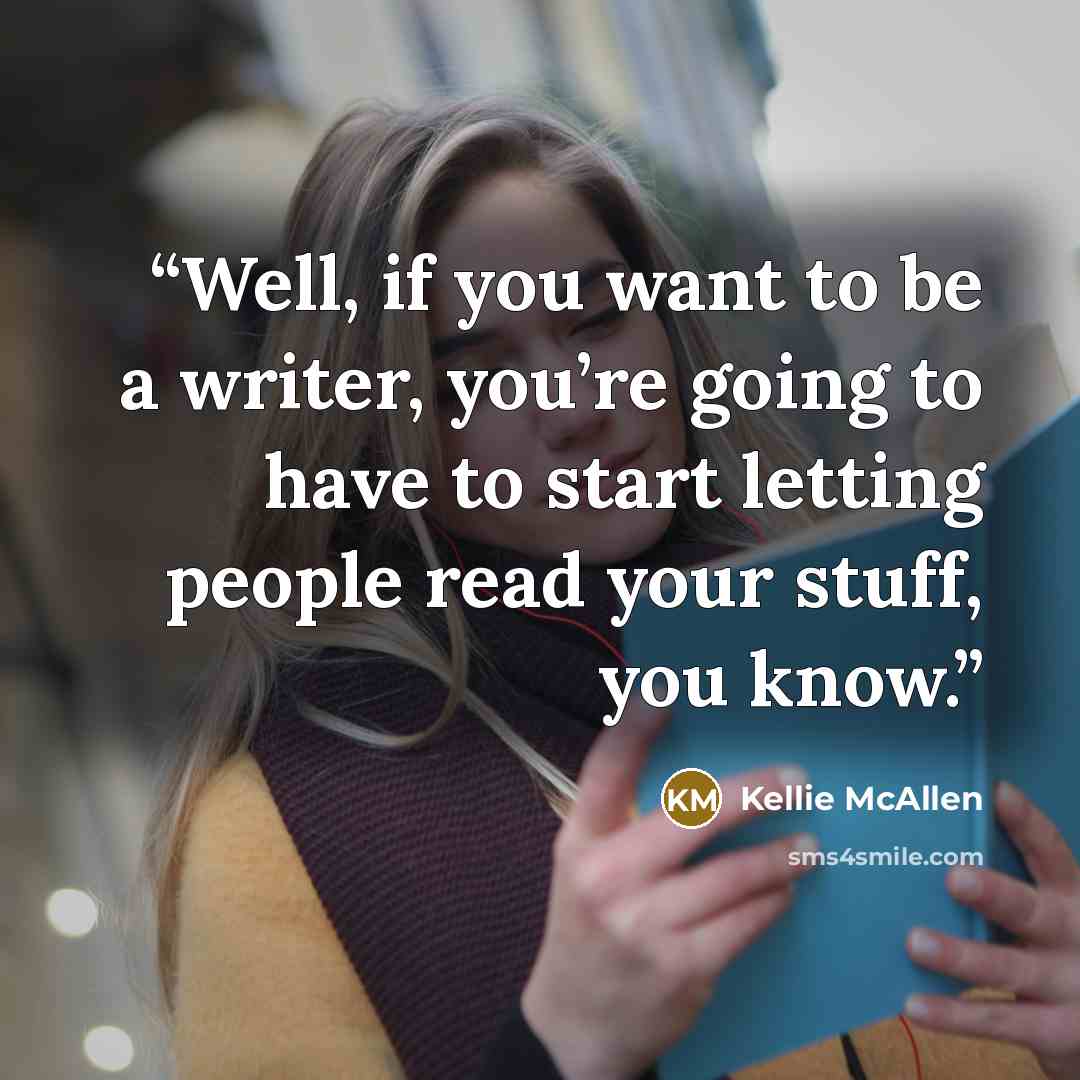 “Well, if you want to be a writer, you’re going to have to start letting people read your stuff, you know.” quote by Kellie McAllen