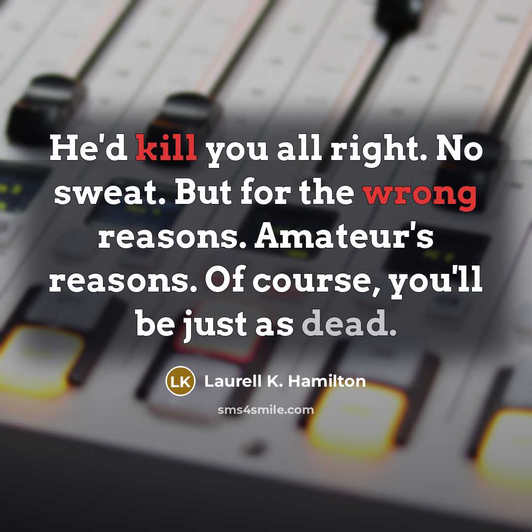 “He'd kill you all right. No sweat. But for the wrong reasons. Amateur's reasons. Of course, you'll be just as dead.” quote by Laurell K. Hamilton