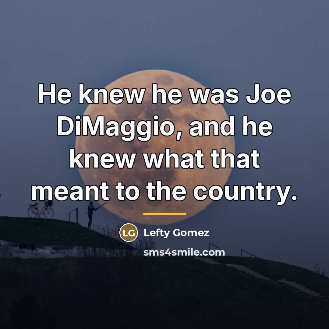 “He knew he was Joe DiMaggio, and he knew what…” quote by Lefty Gomez