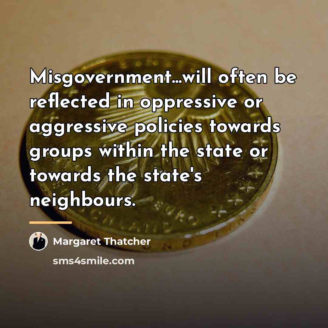 “Misgovernment...will often be reflected in oppressive or aggressive policies towards…” quote by Margaret Thatcher