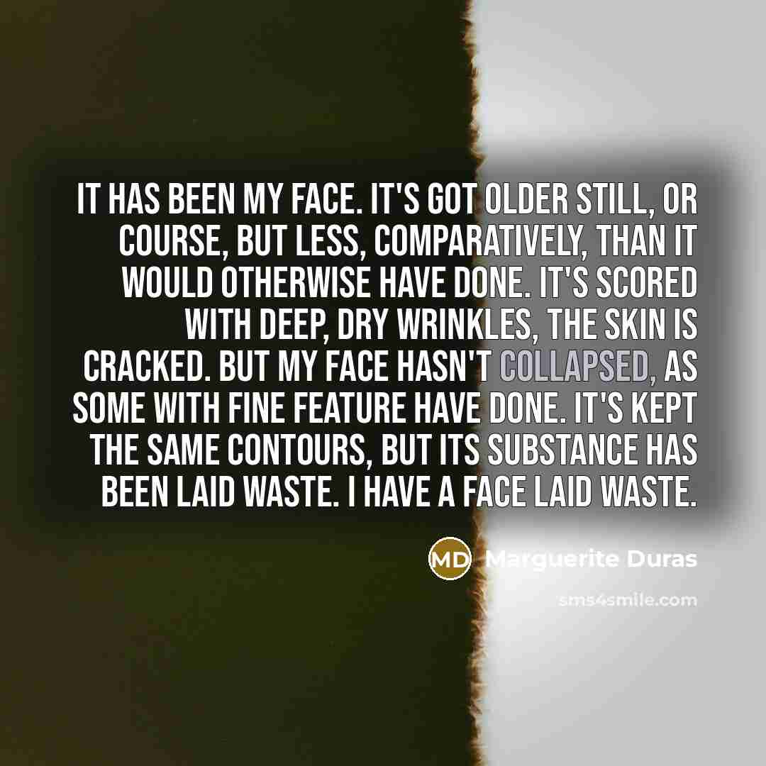 “It has been my face. It's got older still, or…” quote by Marguerite Duras