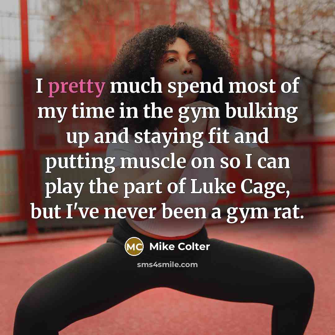 “I pretty much spend most of my time in the gym bulking up and staying fit and putting muscle on so I can play the part of Luke Cage, but I've never been a gym rat.” quote by Mike Colter