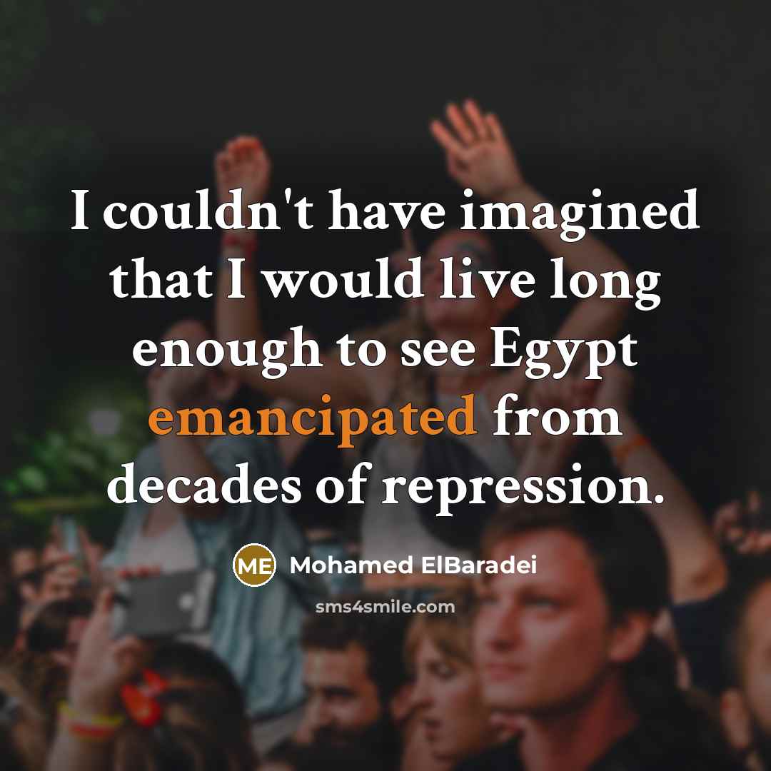 “I couldn't have imagined that I would live long enough…” quote by Mohamed ElBaradei