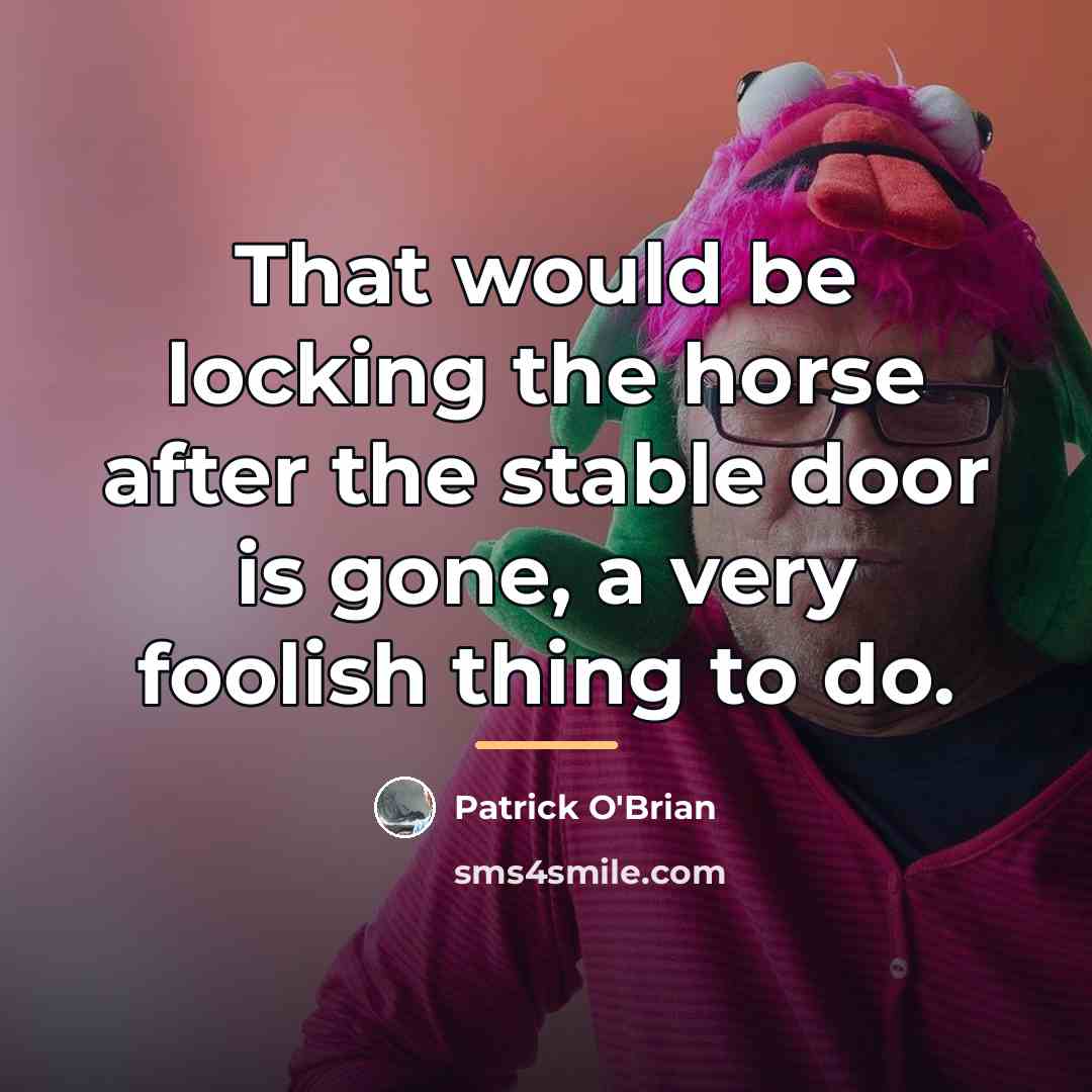 “That would be locking the horse after the stable door…” quote by Patrick O'Brian