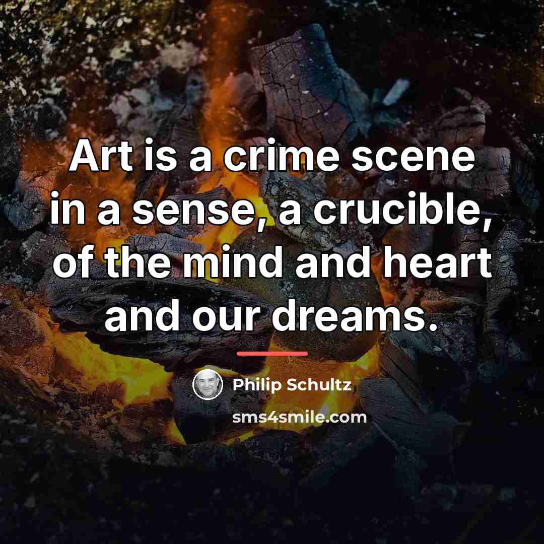 “Art is a crime scene in a sense, a crucible,…” quote by Philip Schultz