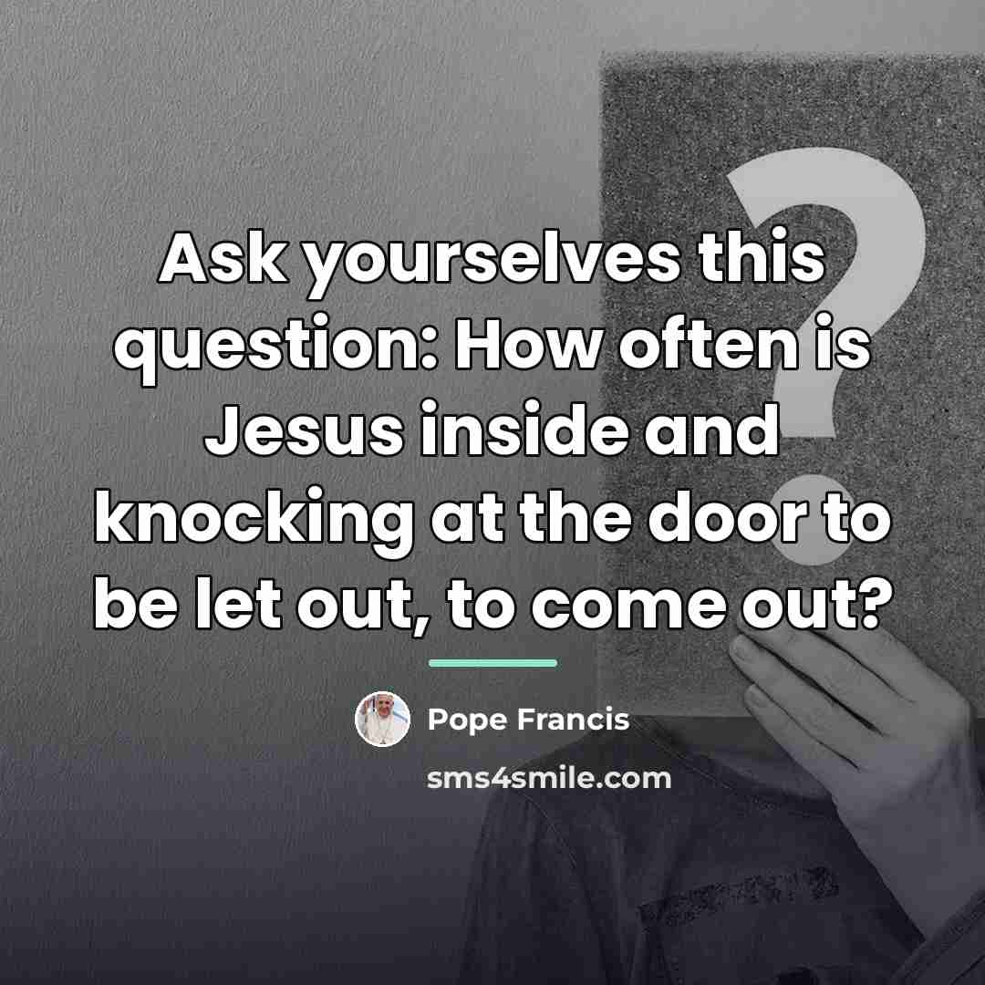 “Ask yourselves this question: How often is Jesus inside and…” quote by Pope Francis