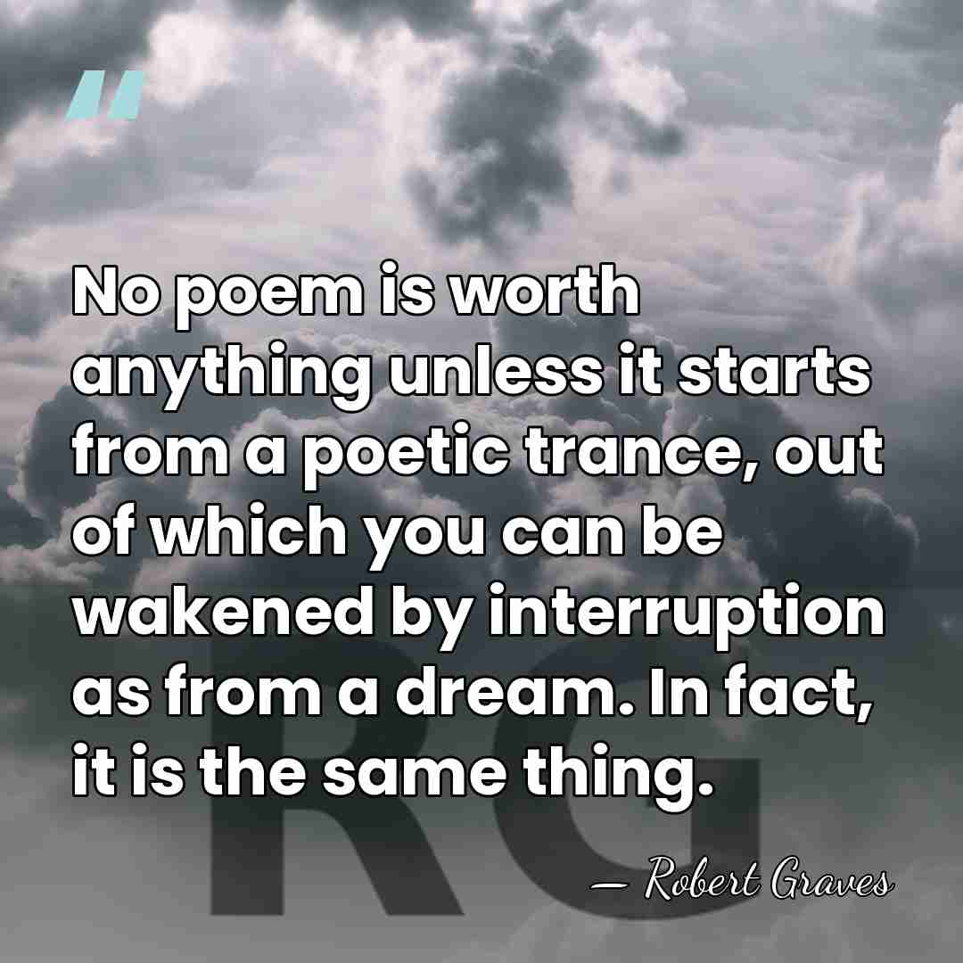 No poem is worth anything unless it starts from a poetic trance,&hellip; - Robert Graves