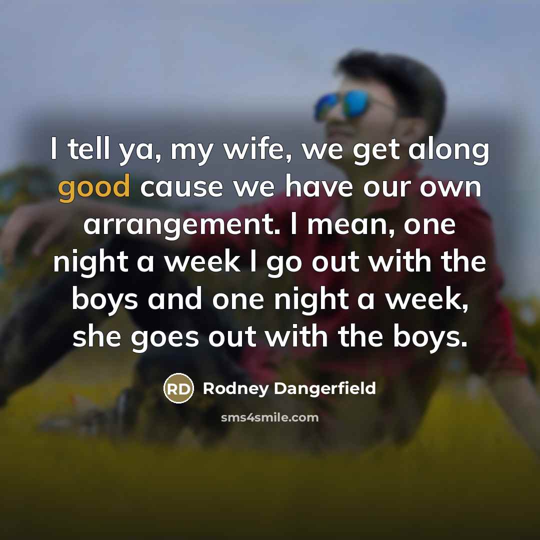 “I tell ya, my wife, we get along good cause…” quote by Rodney Dangerfield